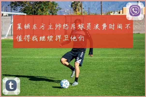 莱顿东方主帅怒斥球员浪费时间不值得我继续捍卫他们