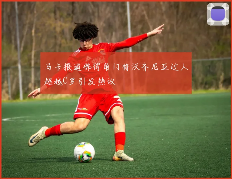 马卡报道佛得角门将沃齐尼亚过人超越C罗引发热议