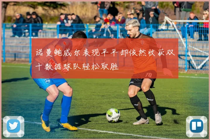 诺曼鲍威尔表现平平却依然收获双十数据球队轻松取胜