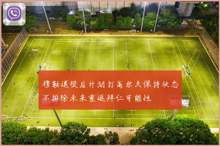 穆勒退役后计划打高尔夫保持状态不排除未来重返拜仁可能性
