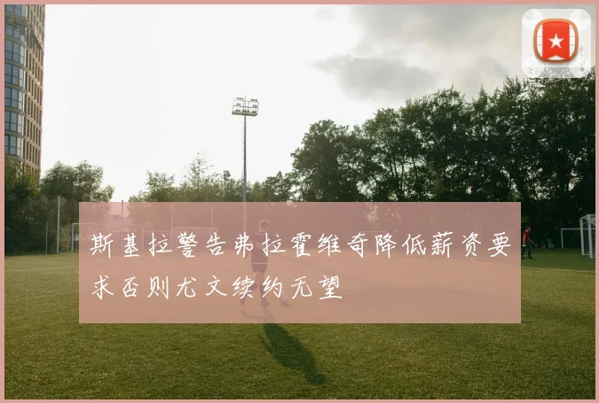 斯基拉警告弗拉霍维奇降低薪资要求否则尤文续约无望