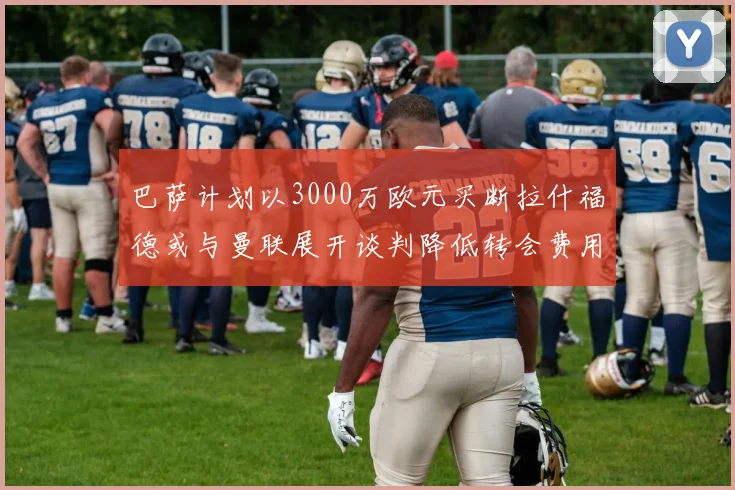 巴萨计划以3000万欧元买断拉什福德或与曼联展开谈判降低转会费用