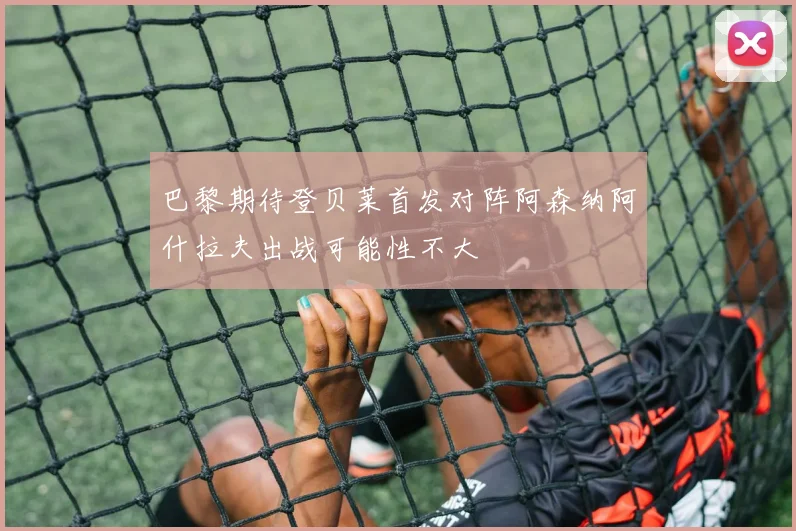 巴黎期待登贝莱首发对阵阿森纳阿什拉夫出战可能性不大