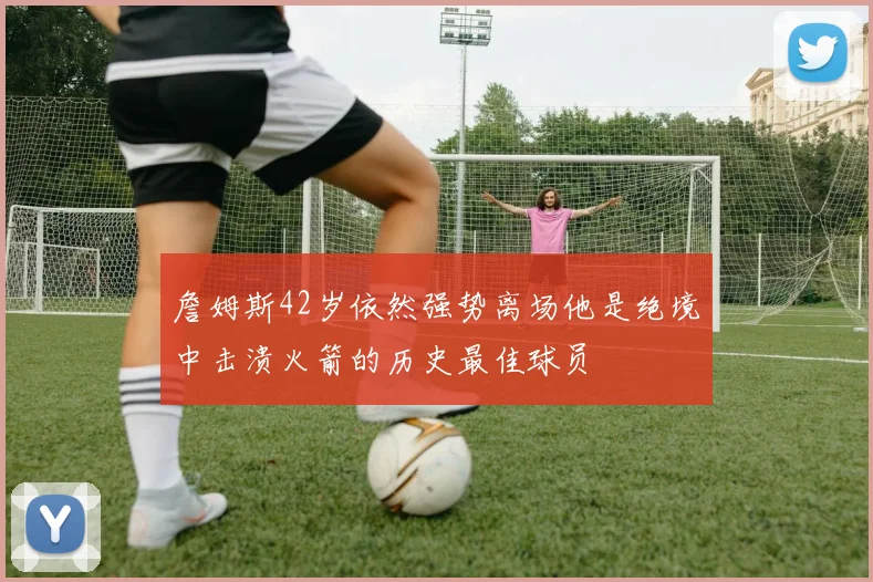 詹姆斯42岁依然强势离场他是绝境中击溃火箭的历史最佳球员