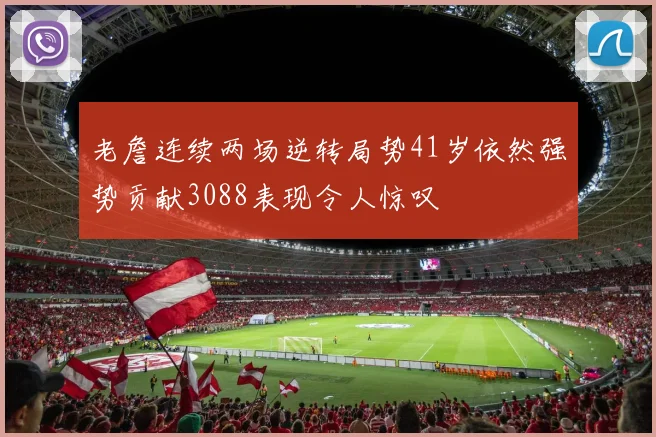老詹连续两场逆转局势41岁依然强势贡献3088表现令人惊叹