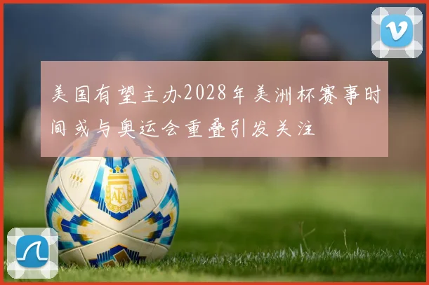 美国有望主办2028年美洲杯赛事时间或与奥运会重叠引发关注