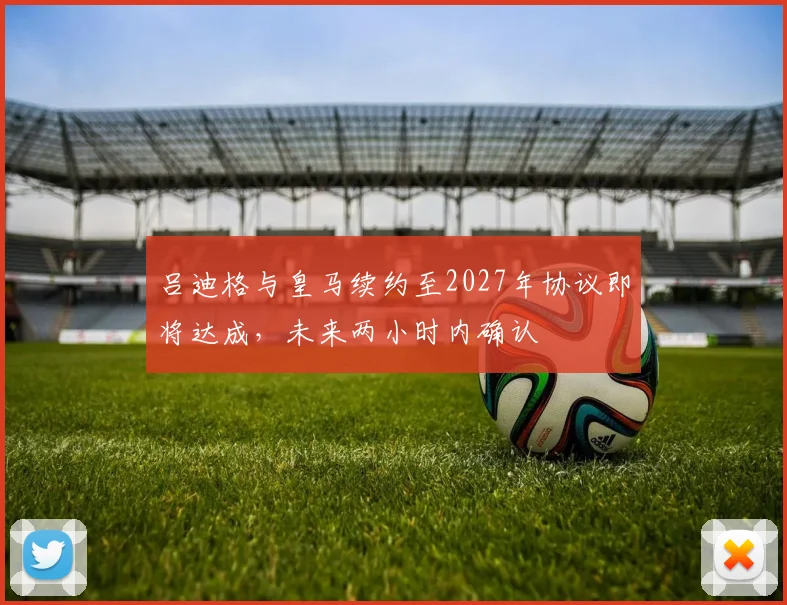吕迪格与皇马续约至2027年协议即将达成，未来两小时内确认