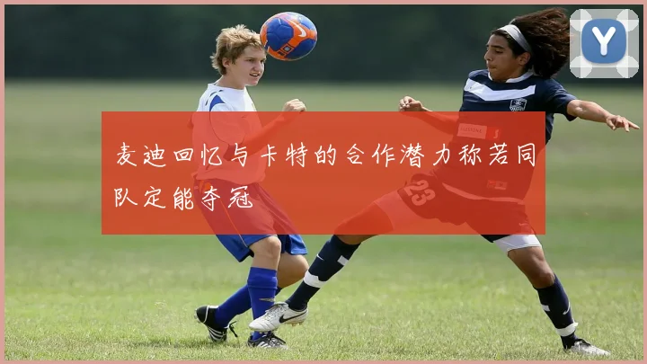 麦迪回忆与卡特的合作潜力称若同队定能夺冠