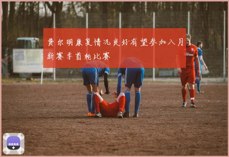 费尔明康复情况良好有望参加八月新赛季首轮比赛