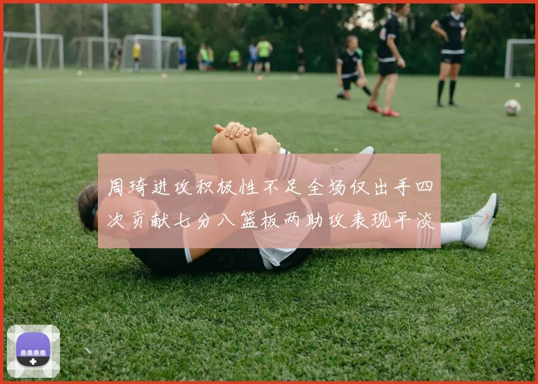 周琦进攻积极性不足全场仅出手四次贡献七分八篮板两助攻表现平淡