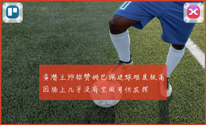 黄潜主帅称赞姆巴佩进球难度极高因场上几乎没有空间可供发挥