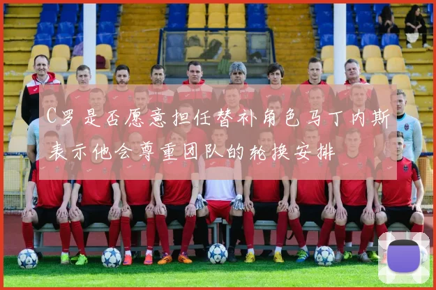 C罗是否愿意担任替补角色马丁内斯表示他会尊重团队的轮换安排