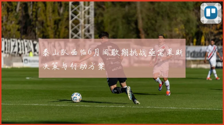 泰山队面临6月间歇期挑战亟需果断决策与行动方案