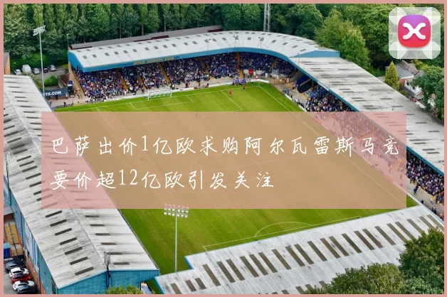 巴萨出价1亿欧求购阿尔瓦雷斯马竞要价超12亿欧引发关注