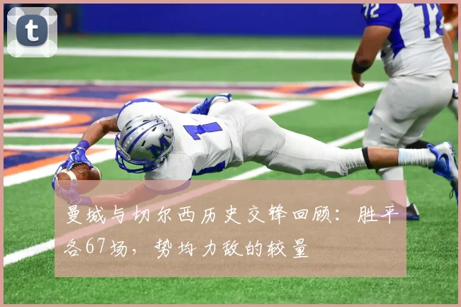 曼城与切尔西历史交锋回顾：胜平各67场，势均力敌的较量