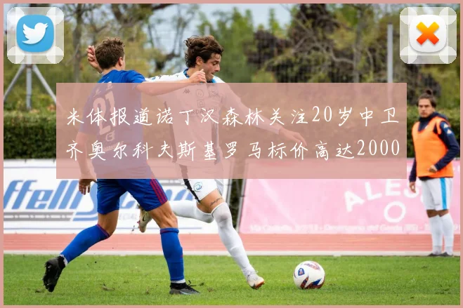 米体报道诺丁汉森林关注20岁中卫齐奥尔科夫斯基罗马标价高达2000万欧元