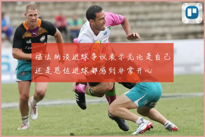 福法纳谈进球争议表示无论是自己还是恩佐进球都感到非常开心