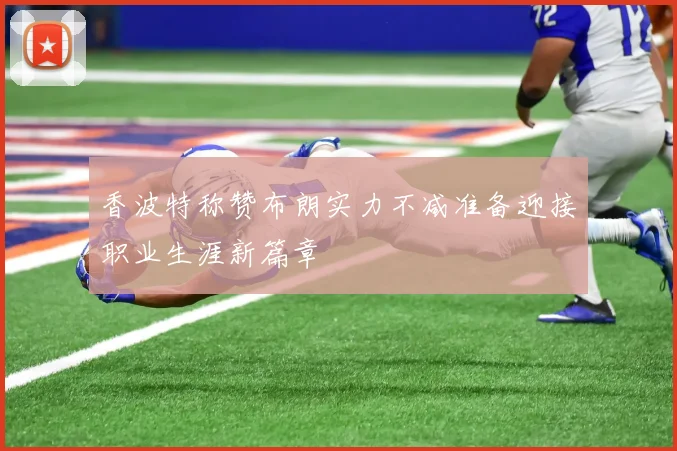 香波特称赞布朗实力不减准备迎接职业生涯新篇章