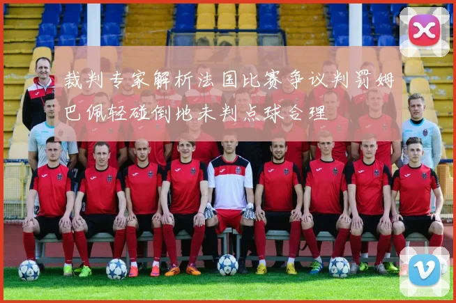裁判专家解析法国比赛争议判罚姆巴佩轻碰倒地未判点球合理