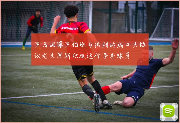 罗马诺曝罗伯逊与热刺达成口头协议尤文图斯积极运作争夺球员